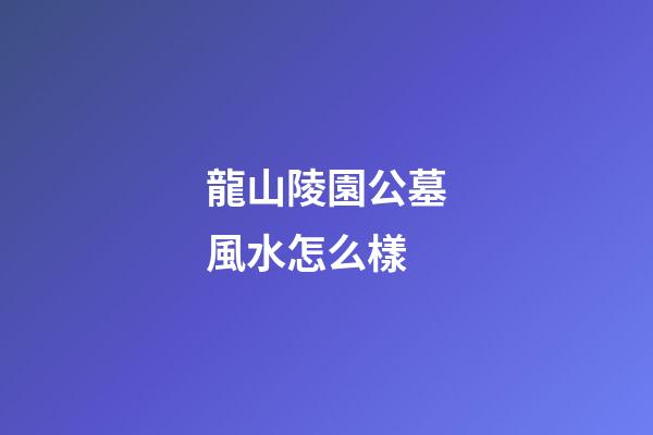 龍山陵園公墓風水怎么樣
