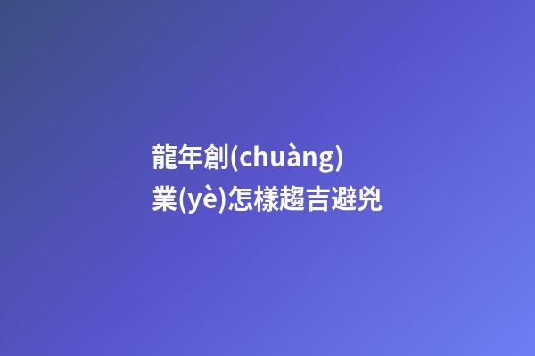 龍年創(chuàng)業(yè)怎樣趨吉避兇