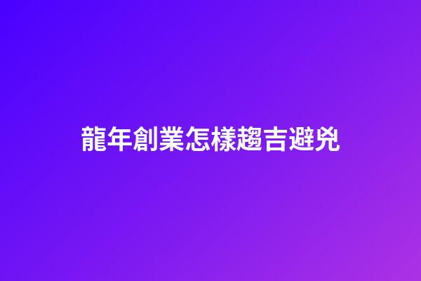 龍年創業怎樣趨吉避兇