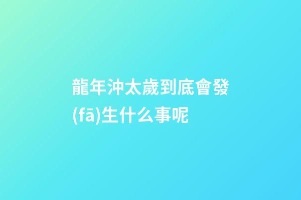 龍年沖太歲到底會發(fā)生什么事呢
