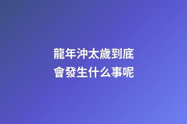 龍年沖太歲到底會發生什么事呢
