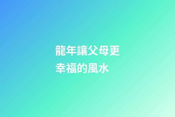 龍年讓父母更幸福的風水