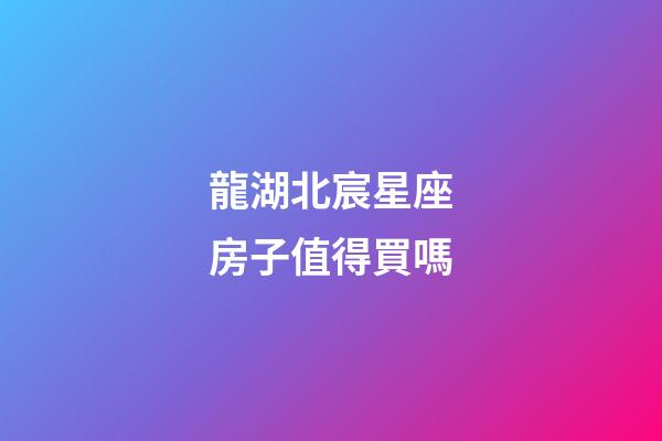 龍湖北宸星座房子值得買嗎