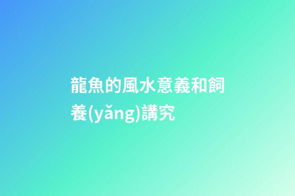 龍魚的風水意義和飼養(yǎng)講究