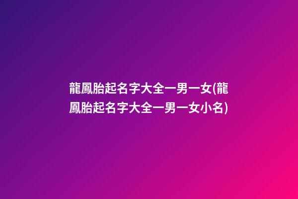 龍鳳胎起名字大全一男一女(龍鳳胎起名字大全一男一女小名)