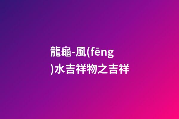 龍龜-風(fēng)水吉祥物之吉祥