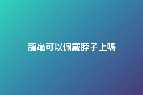龍龜可以佩戴脖子上嗎