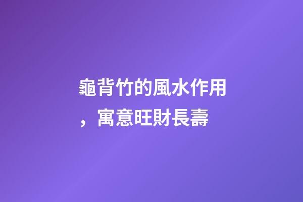 龜背竹的風水作用，寓意旺財長壽