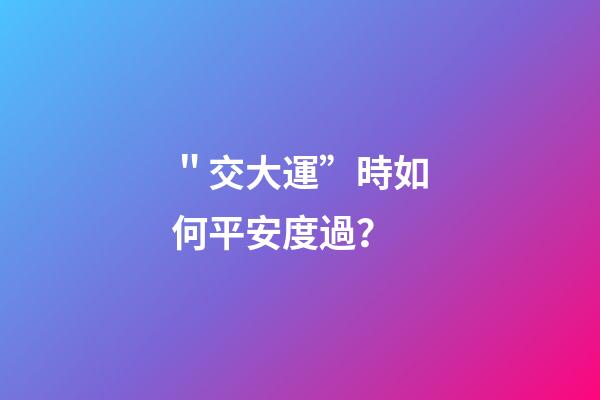 ＂交大運”時如何平安度過？